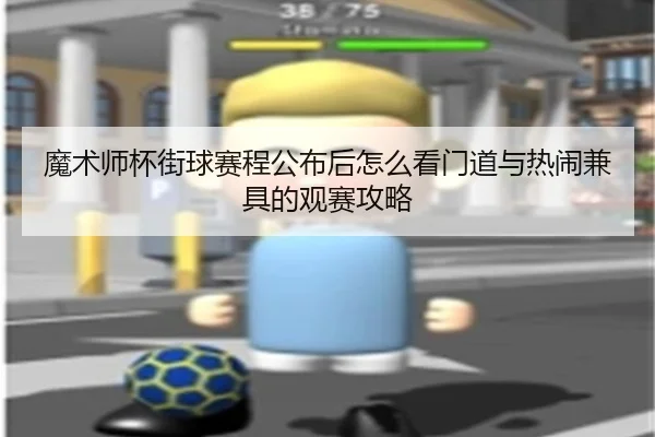 魔术师杯街球赛程公布后怎么看门道与热闹兼具的观赛攻略