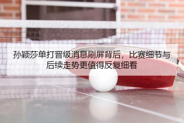 孙颖莎单打晋级消息刷屏背后，比赛细节与后续走势更值得反复细看