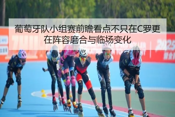 葡萄牙队小组赛前瞻看点不只在C罗更在阵容磨合与临场变化
