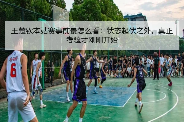 王楚钦本站赛事前景怎么看：状态起伏之外，真正考验才刚刚开始